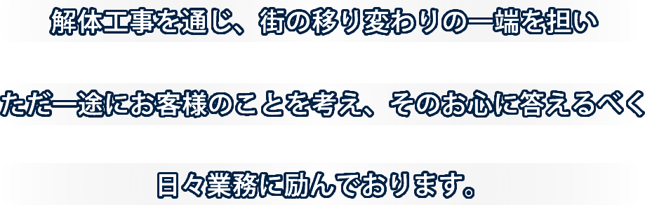 解体工事を通じ、街の移り変わりの一端を担い ただ一途にお客様のことを考え、そのお心に答えるべく日々業務に励んでおります。